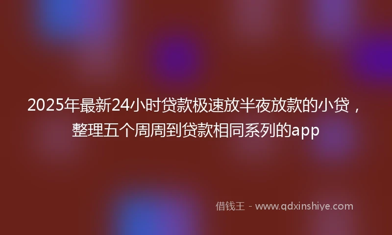 2025年最新24小时贷款极速放半夜放款的小贷，整理五个周周到贷款相同系列的app