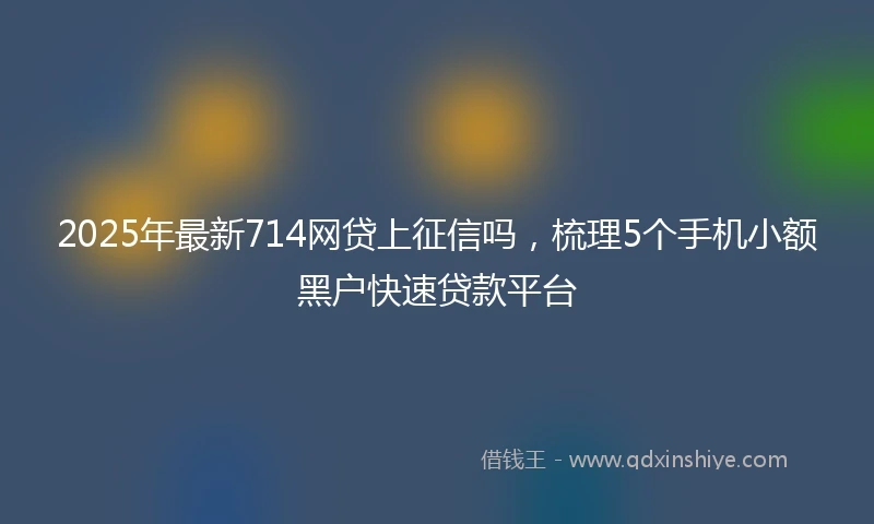 2025年最新714网贷上征信吗，梳理5个手机小额黑户快速贷款平台