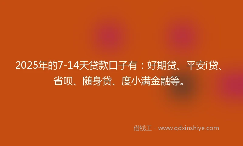 2025年的7-14天贷款口子有：好期贷、平安i贷、省呗、随身贷、度小满金融等。