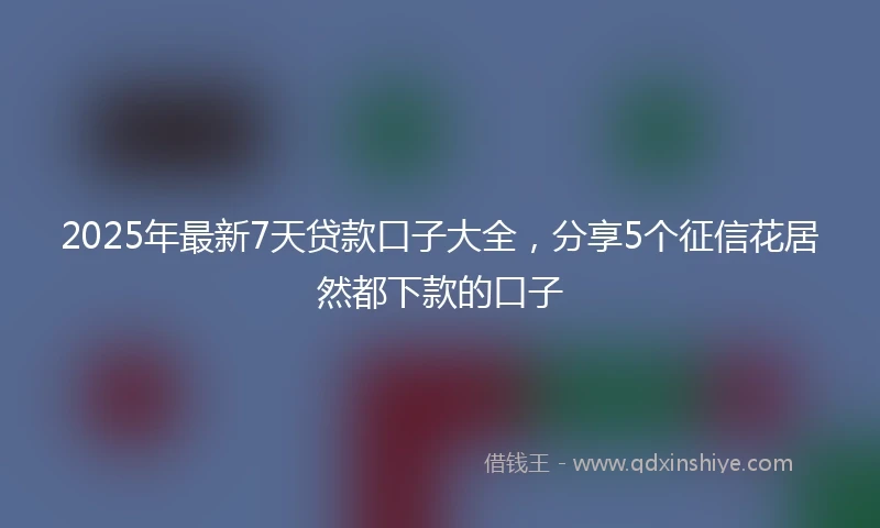 2025年最新7天贷款口子大全，分享5个征信花居然都下款的口子