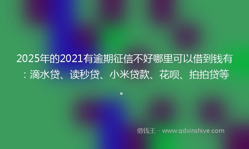 2025年的2021有逾期征信不好哪里可以借到钱有：滴水贷、读秒贷、小米贷款、花呗、拍拍贷等。