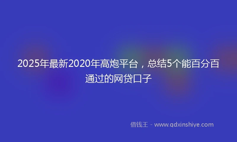 2025年最新2020年高炮平台，总结5个能百分百通过的网贷口子