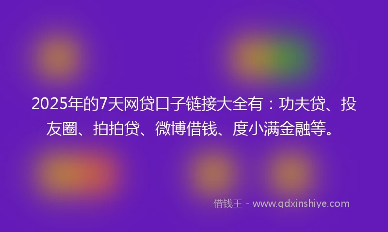 2025年的7天网贷口子链接大全有：功夫贷、投友圈、拍拍贷、微博借钱、度小满金融等。