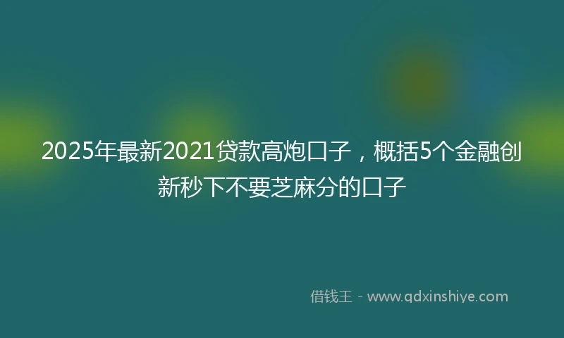 2025年最新2021贷款高炮口子，概括5个金融创新秒下不要芝麻分的口子