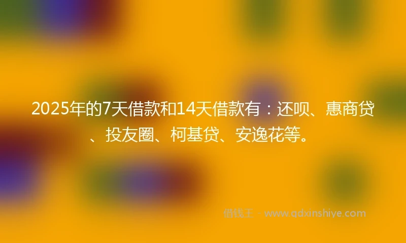 2025年的7天借款和14天借款有：还呗、惠商贷、投友圈、柯基贷、安逸花等。