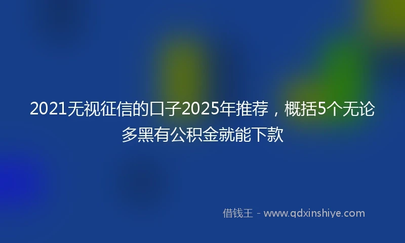 2021无视征信的口子2025年推荐，概括5个无论多黑有公积金就能下款