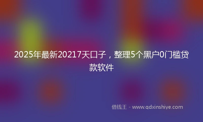 2025年最新20217天口子,整理5个黑户0门槛贷款软件