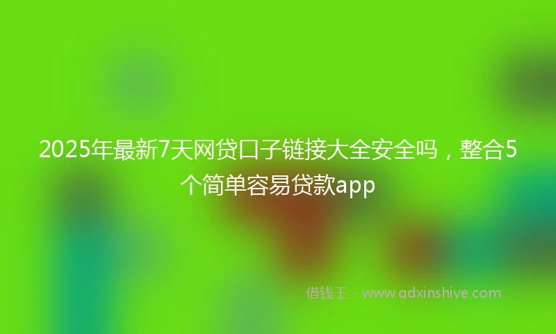 2025年最新7天网贷口子链接大全安全吗，整合5个简单容易贷款app