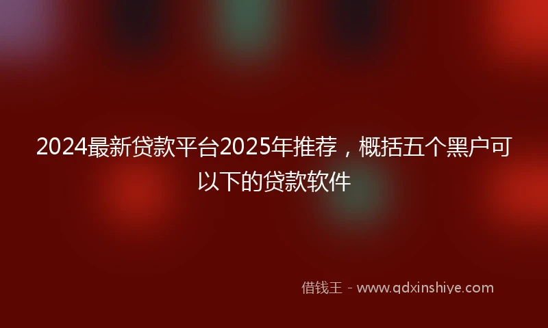 2024最新贷款平台2025年推荐，概括五个黑户可以下的贷款软件