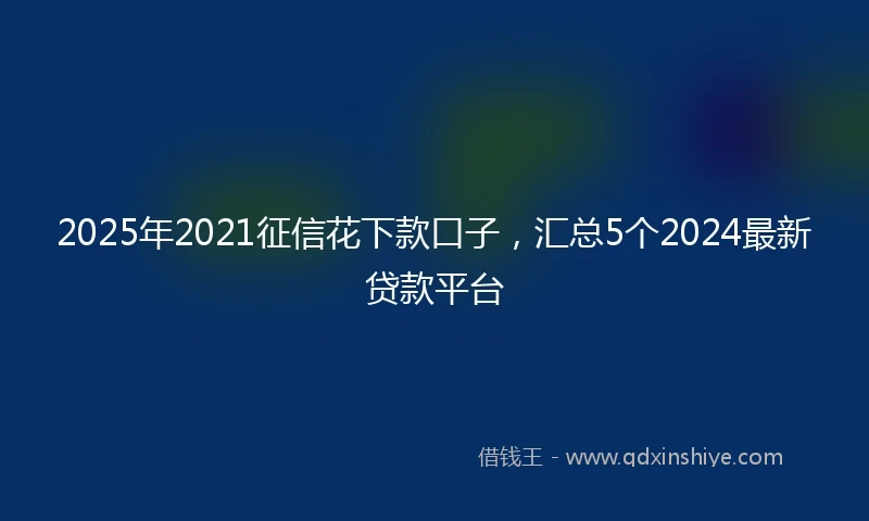 2025年2021征信花下款口子，汇总5个2024最新贷款平台