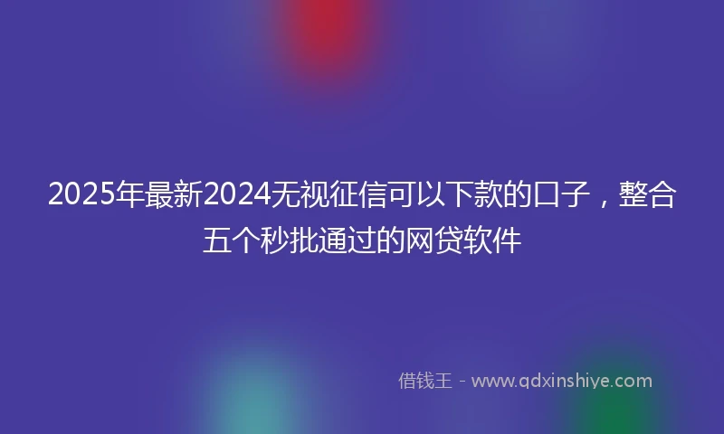 2025年最新2024无视征信可以下款的口子，整合五个秒批通过的网贷软件