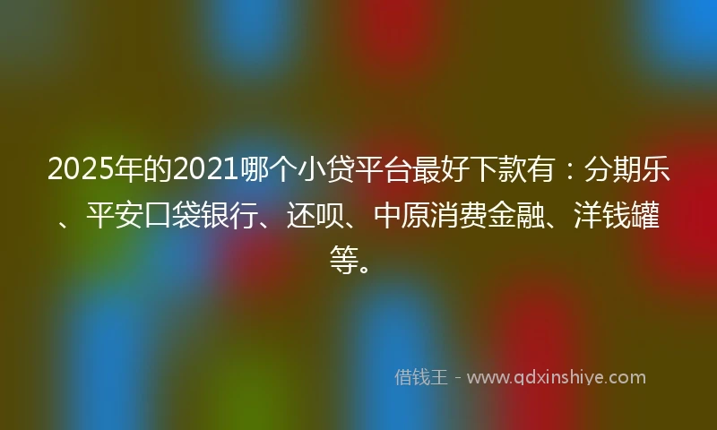 2025年的2021哪个小贷平台最好下款有：分期乐、平安口袋银行、还呗、中原消费金融、洋钱罐等。