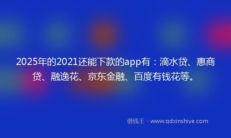 2025年的2021还能下款的app有：滴水贷、惠商贷、融逸花、京东金融、百度有钱花等。