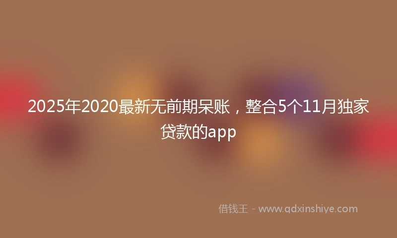 2025年2020最新无前期呆账，整合5个11月独家贷款的app