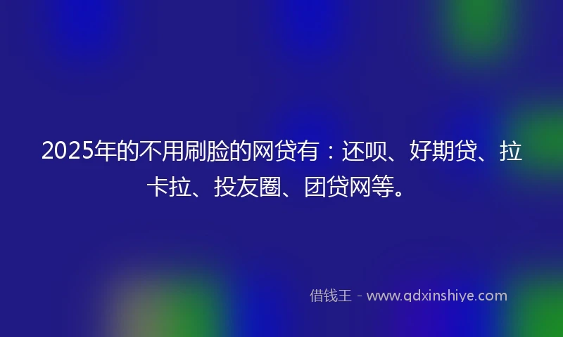 2025年的不用刷脸的网贷有：还呗、好期贷、拉卡拉、投友圈、团贷网等。