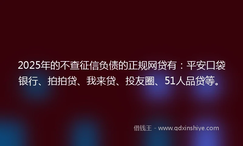 2025年的不查征信负债的正规网贷有：平安口袋银行、拍拍贷、我来贷、投友圈、51人品贷等。