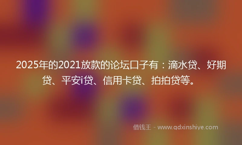 2025年的2021放款的论坛口子有：滴水贷、好期贷、平安i贷、信用卡贷、拍拍贷等。