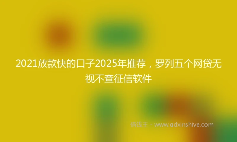 2021放款快的口子2025年推荐，罗列五个网贷无视不查征信软件