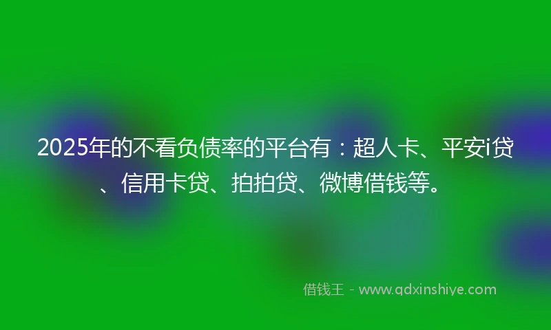 2025年的不看负债率的平台有：超人卡、平安i贷、信用卡贷、拍拍贷、微博借钱等。