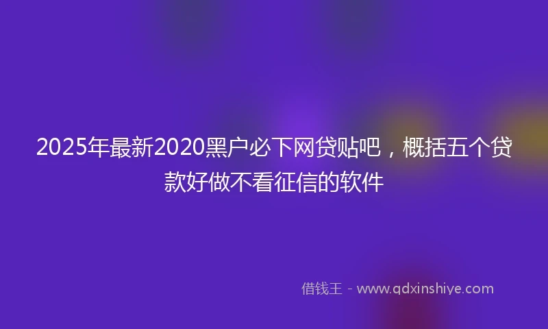 2025年最新2020黑户必下网贷贴吧，概括五个贷款好做不看征信的软件