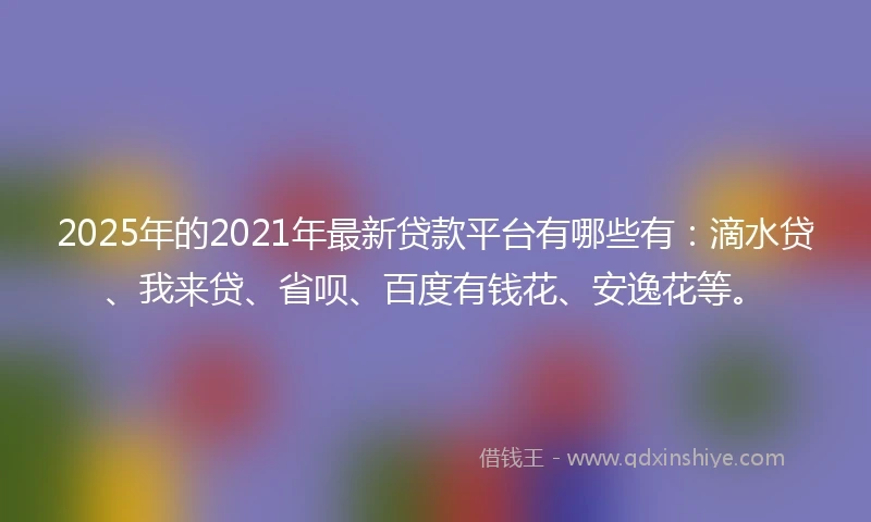 2025年的2021年最新贷款平台有哪些有：滴水贷、我来贷、省呗、百度有钱花、安逸花等。