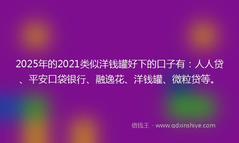 2025年的2021类似洋钱罐好下的口子有：人人贷、平安口袋银行、融逸花、洋钱罐、微粒贷等。