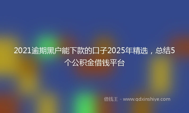 2021逾期黑户能下款的口子2025年精选，总结5个公积金借钱平台