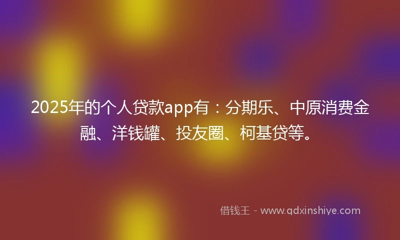 2025年的个人贷款app有：分期乐、中原消费金融、洋钱罐、投友圈、柯基贷等。