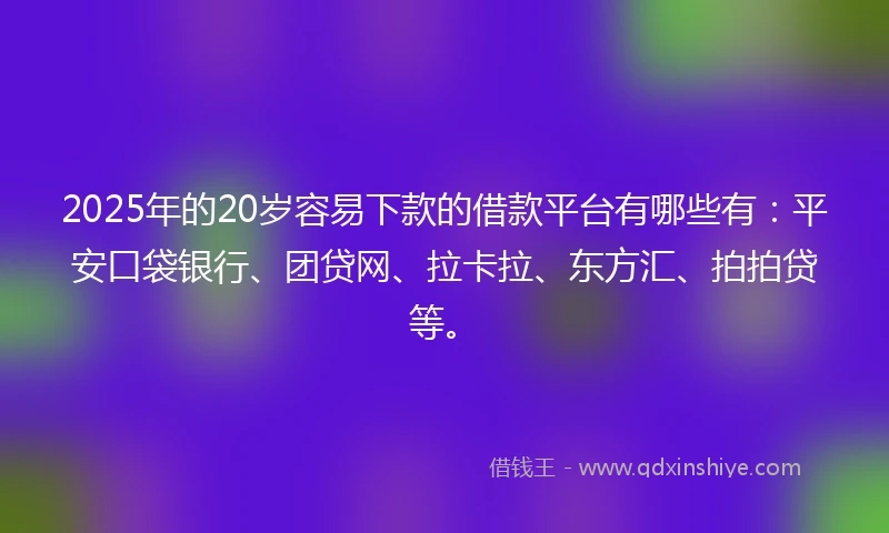 2025年的20岁容易下款的借款平台有哪些有：平安口袋银行、团贷网、拉卡拉、东方汇、拍拍贷等。