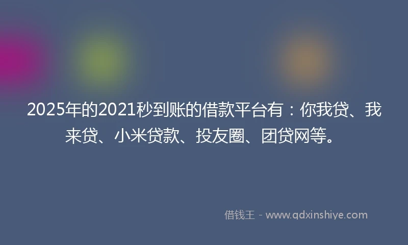 2025年的2021秒到账的借款平台有：你我贷、我来贷、小米贷款、投友圈、团贷网等。