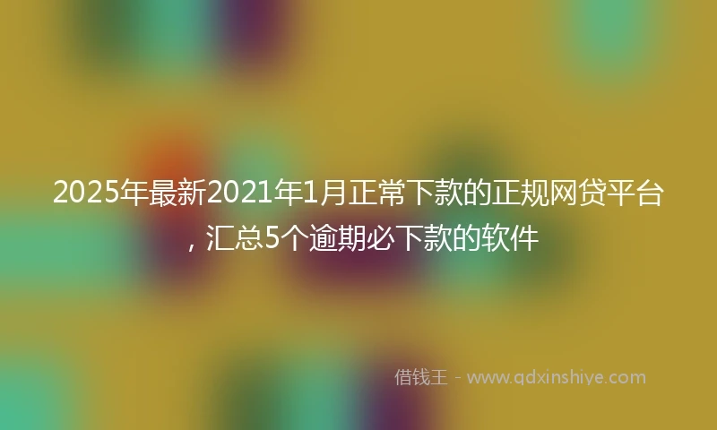 2025年最新2021年1月正常下款的正规网贷平台，汇总5个逾期必下款的软件