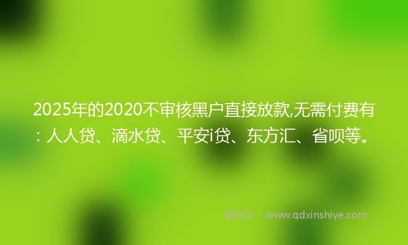 2025年的2020不审核黑户直接放款,无需付费有：人人贷、滴水贷、平安i贷、东方汇、省呗等。