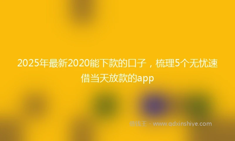 2025年最新2020能下款的口子，梳理5个无忧速借当天放款的app