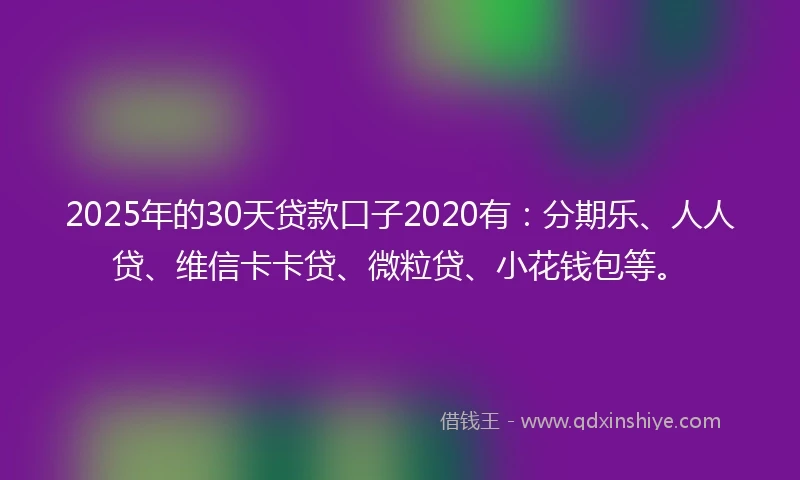 2025年的30天贷款口子2020有：分期乐、人人贷、维信卡卡贷、微粒贷、小花钱包等。