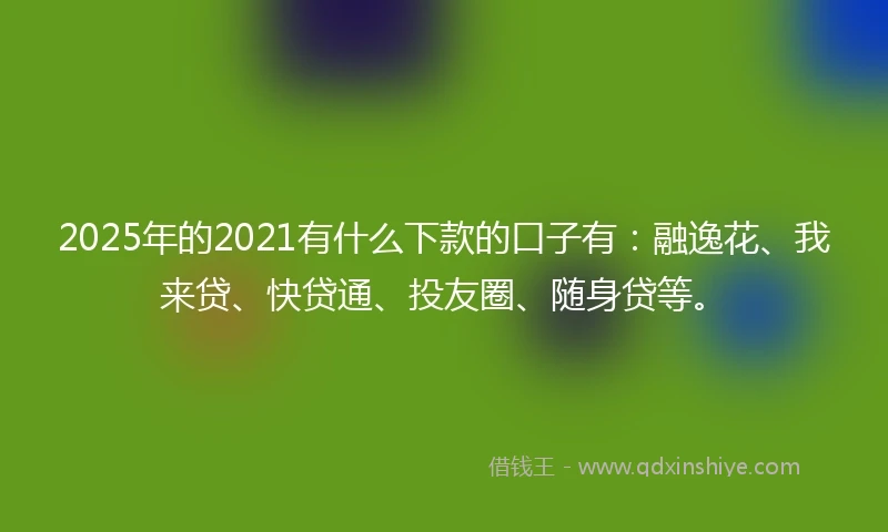 2025年的2021有什么下款的口子有：融逸花、我来贷、快贷通、投友圈、随身贷等。