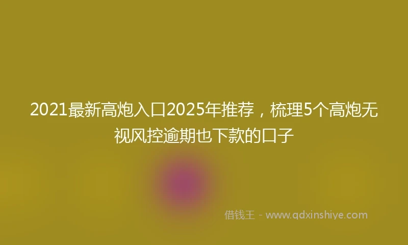 2021最新高炮入口2025年推荐，梳理5个高炮无视风控逾期也下款的口子