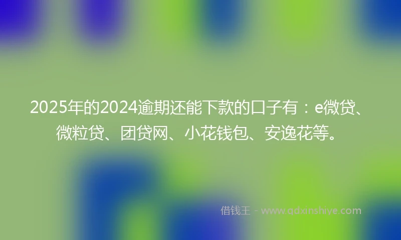 2025年的2024逾期还能下款的口子有：e微贷、微粒贷、团贷网、小花钱包、安逸花等。