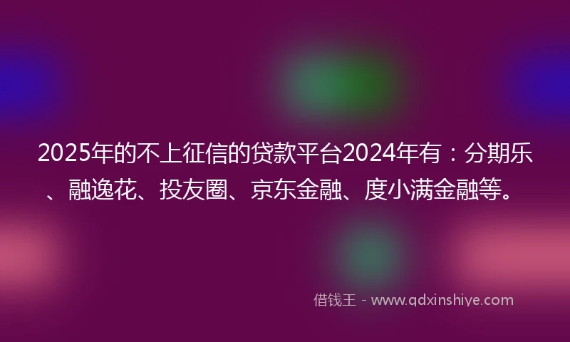 2025年的不上征信的贷款平台2024年有：分期乐、融逸花、投友圈、京东金融、度小满金融等。