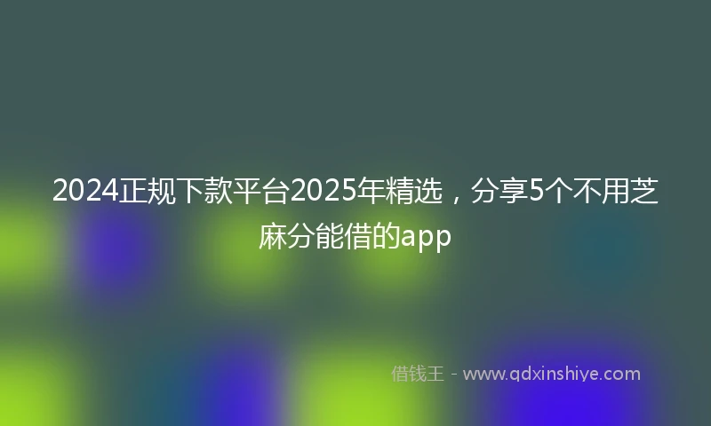 2024正规下款平台2025年精选，分享5个不用芝麻分能借的app