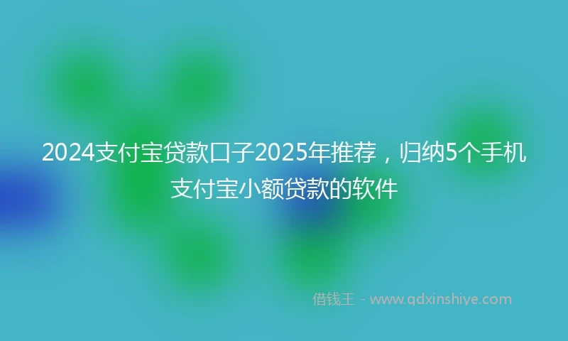 2024支付宝贷款口子2025年推荐，归纳5个手机支付宝小额贷款的软件