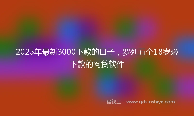 2025年最新3000下款的口子，罗列五个18岁必下款的网贷软件