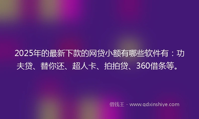 2025年的最新下款的网贷小额有哪些软件有：功夫贷、替你还、超人卡、拍拍贷、360借条等。