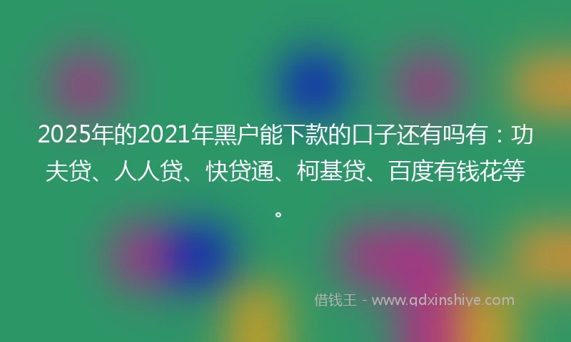 2025年的2021年黑户能下款的口子还有吗有：功夫贷、人人贷、快贷通、柯基贷、百度有钱花等。