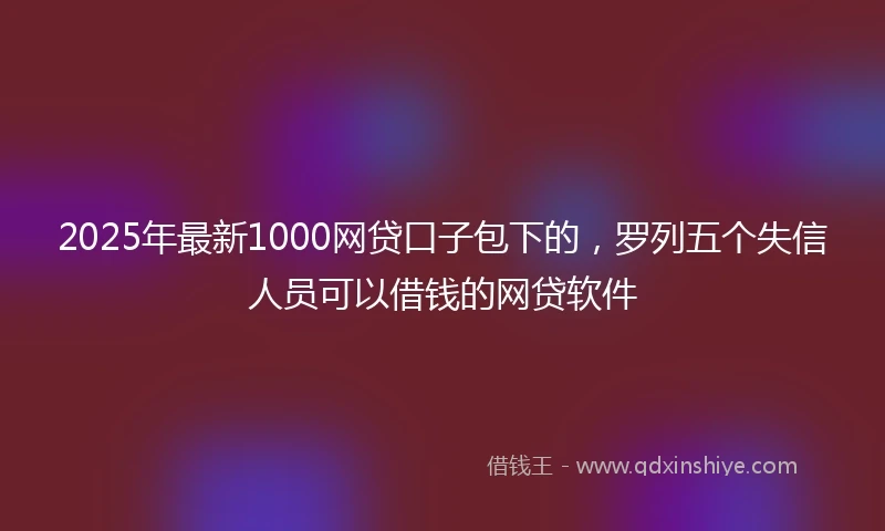 2025年最新1000网贷口子包下的，罗列五个失信人员可以借钱的网贷软件