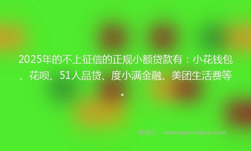 2025年的不上征信的正规小额贷款有:小花钱包、花呗、51人品贷、度小满金融、美团生活费等。