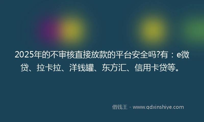 2025年的不审核直接放款的平台安全吗?有：e微贷、拉卡拉、洋钱罐、东方汇、信用卡贷等。