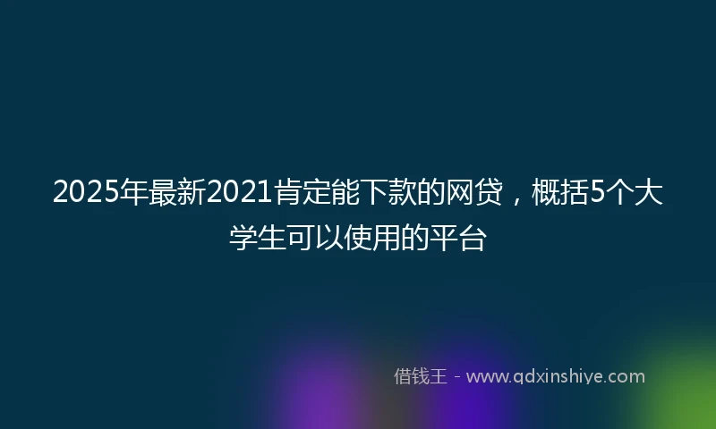 2025年最新2021肯定能下款的网贷，概括5个大学生可以使用的平台