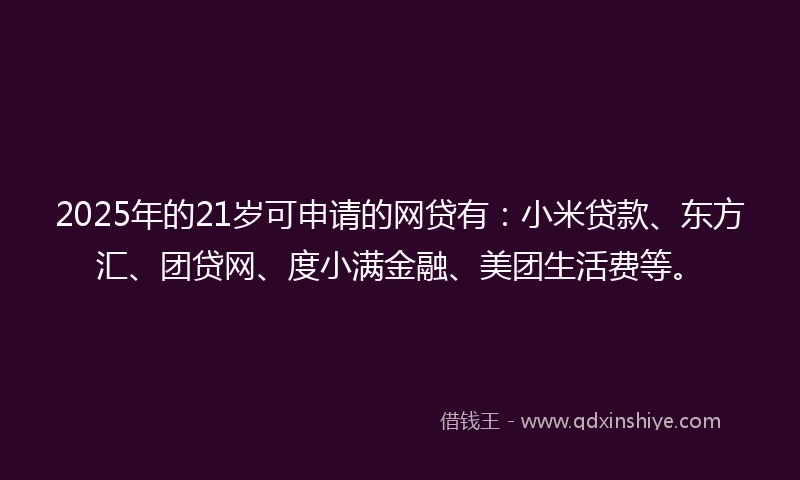 2025年的21岁可申请的网贷有：小米贷款、东方汇、团贷网、度小满金融、美团生活费等。