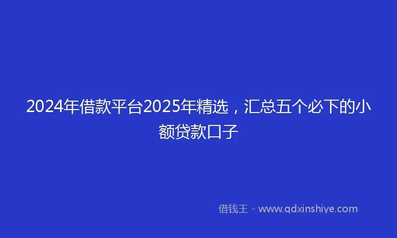 2024年借款平台2025年精选，汇总五个必下的小额贷款口子