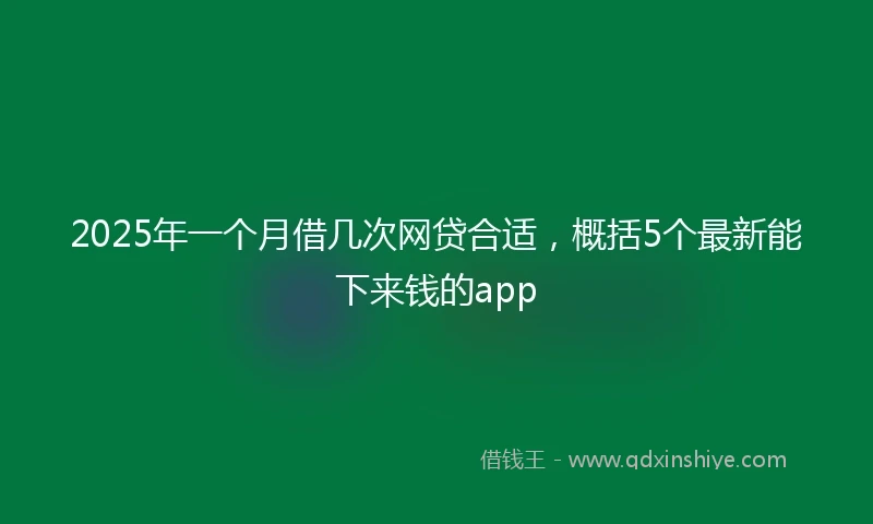 2025年一个月借几次网贷合适，概括5个最新能下来钱的app
